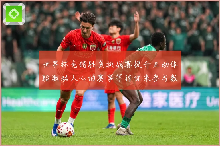 世界杯竞猜胜负挑战赛提升互动体验激动人心的赛事等待你来参与数据研判