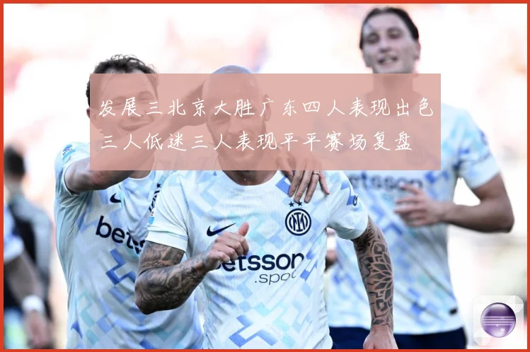 发展三北京大胜广东四人表现出色三人低迷三人表现平平赛场复盘