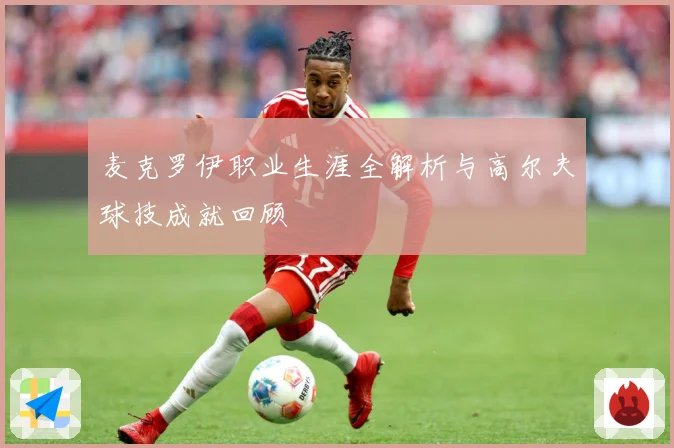 麦克罗伊职业生涯全解析与高尔夫球技成就回顾
