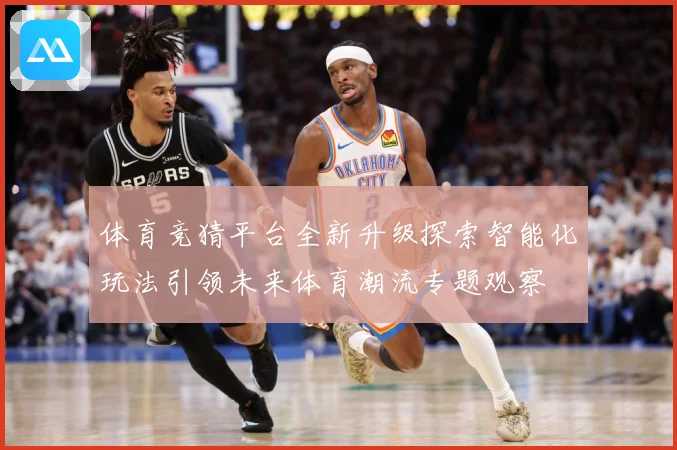 体育竞猜平台全新升级探索智能化玩法引领未来体育潮流专题观察