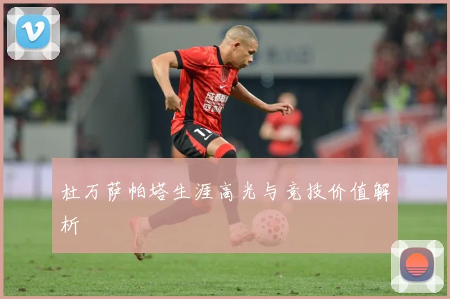 杜万萨帕塔生涯高光与竞技价值解析