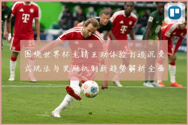 围绕世界杯竞猜互动体验打造沉浸式玩法与奖励机制新趋势解析全面数据研判