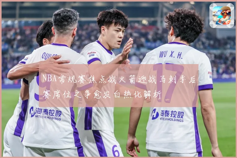 NBA常规赛焦点战火箭迎战马刺季后赛席位之争愈发白热化解析