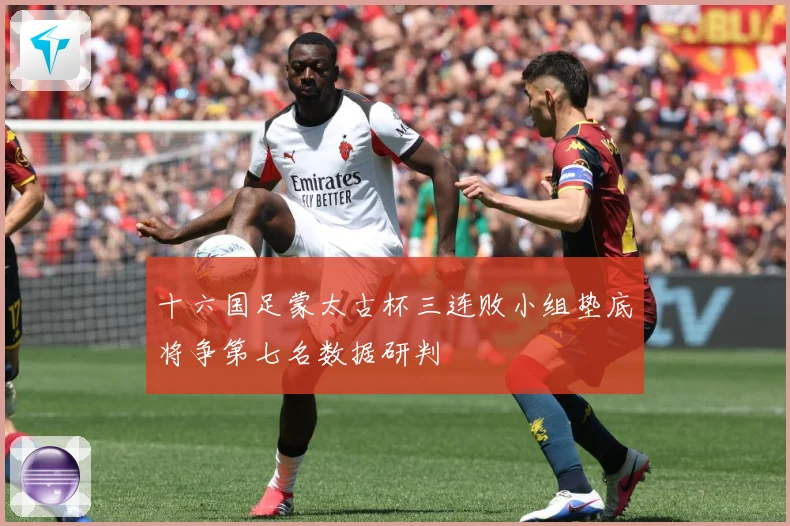 十六国足蒙太古杯三连败小组垫底将争第七名数据研判