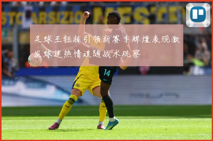 足球王钰栋引领新赛季辉煌表现激发球迷热情追随战术观察