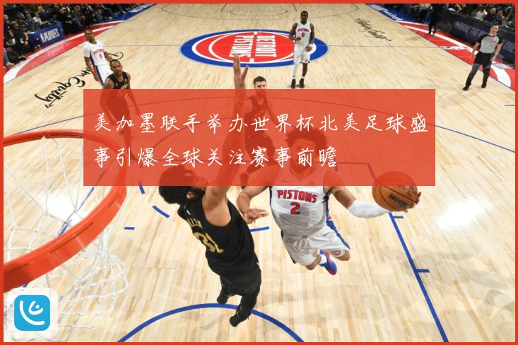 美加墨联手举办世界杯北美足球盛事引爆全球关注赛事前瞻