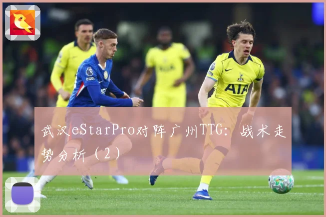 武汉eStarPro对阵广州TTG：战术走势分析（2）