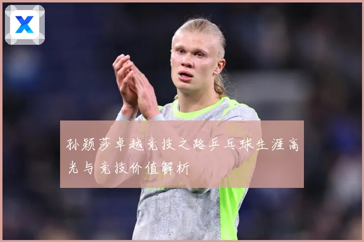孙颖莎卓越竞技之路乒乓球生涯高光与竞技价值解析