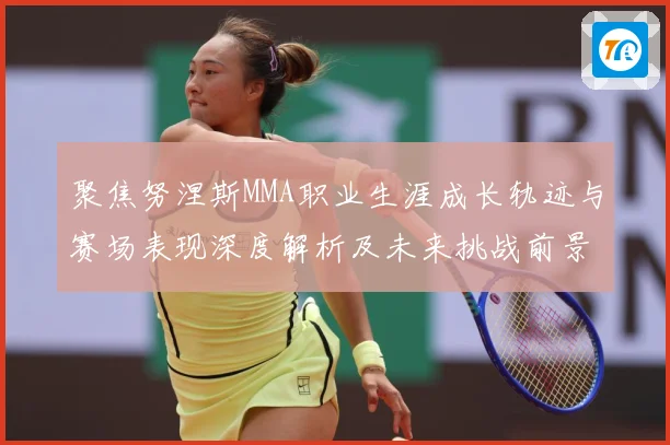 聚焦努涅斯MMA职业生涯成长轨迹与赛场表现深度解析及未来挑战前景展望解析