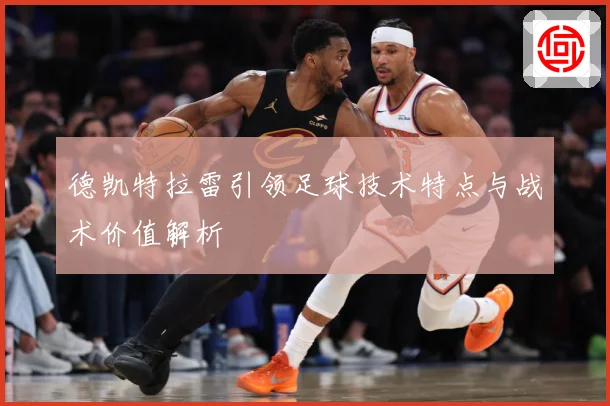 德凯特拉雷引领足球技术特点与战术价值解析