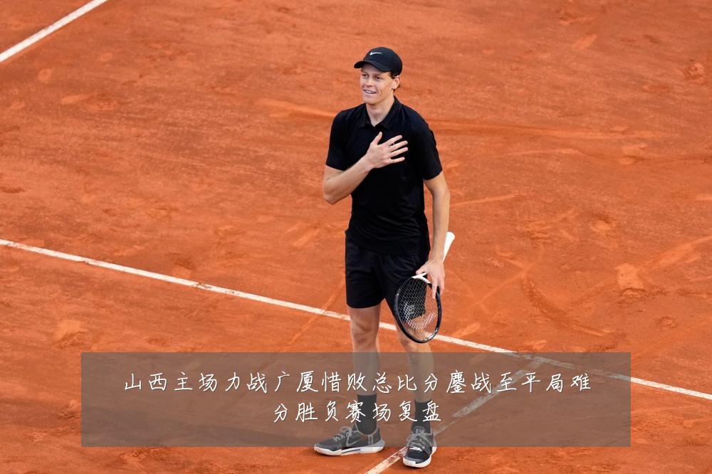 山西主场力战广厦惜败总比分鏖战至平局难分胜负赛场复盘