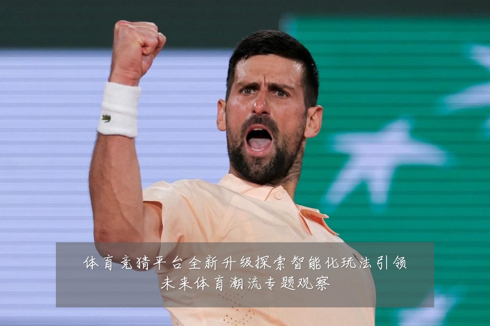 体育竞猜平台全新升级探索智能化玩法引领未来体育潮流专题观察