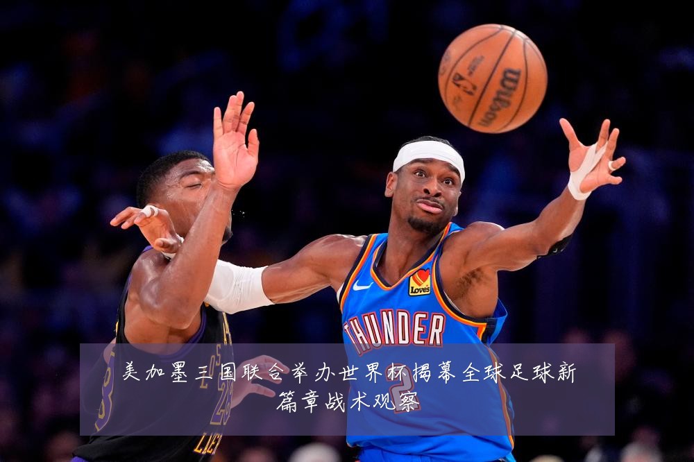 美加墨三国联合举办世界杯揭幕全球足球新篇章战术观察