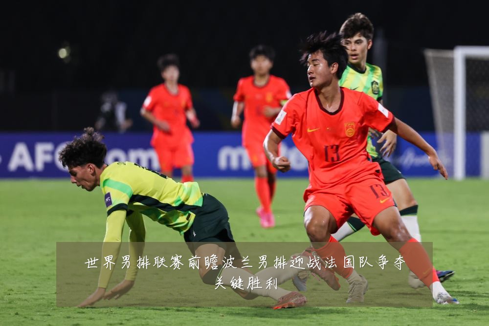 世界男排联赛前瞻波兰男排迎战法国队争夺关键胜利