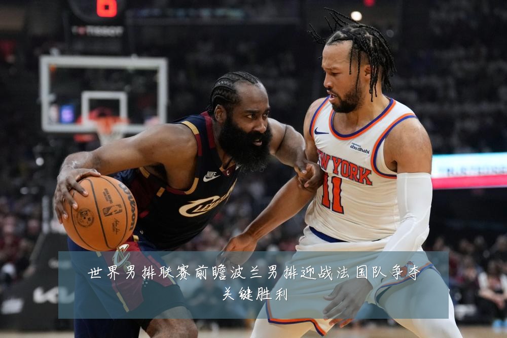 世界男排联赛前瞻波兰男排迎战法国队争夺关键胜利