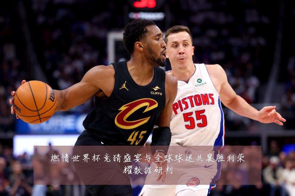 燃情世界杯竞猜盛宴与全球球迷共襄胜利荣耀数据研判