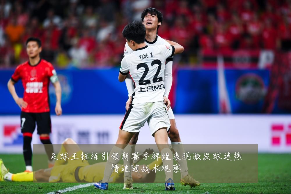 足球王钰栋引领新赛季辉煌表现激发球迷热情追随战术观察