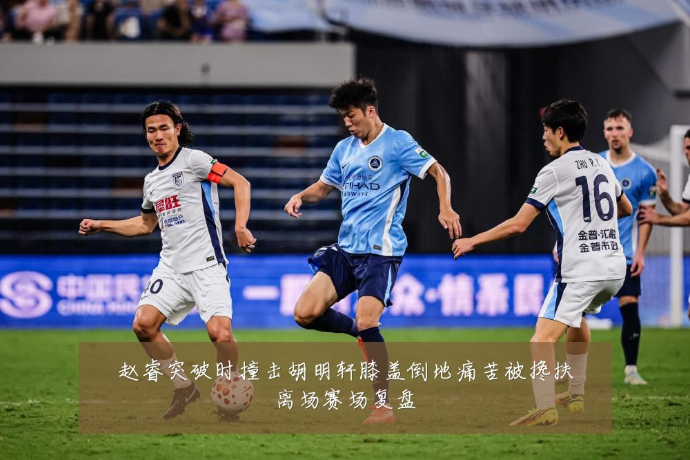 赵睿突破时撞击胡明轩膝盖倒地痛苦被搀扶离场赛场复盘