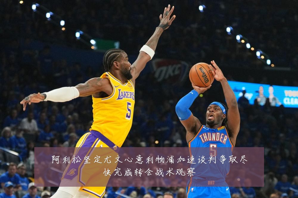 阿利松坚定尤文心意利物浦加速谈判争取尽快完成转会战术观察